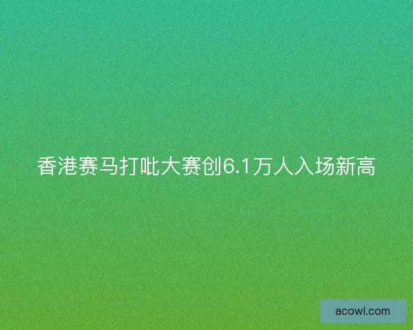香港赛马打吡大赛创6.1万人入场新高