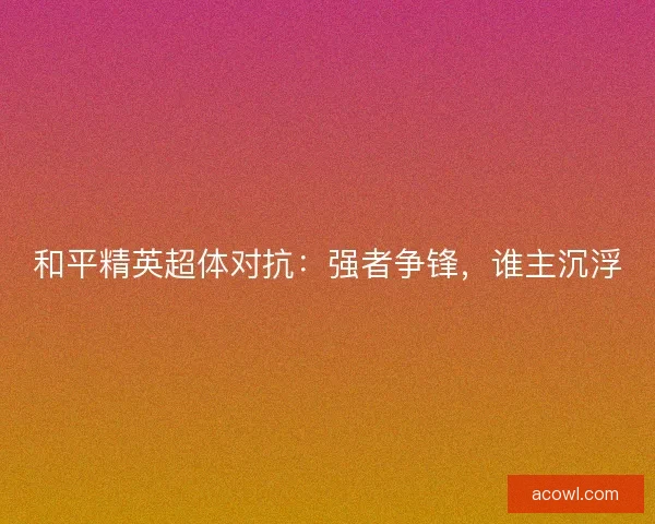 和平精英超体对抗：强者争锋，谁主沉浮