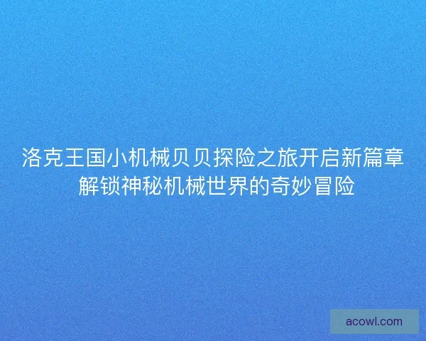 洛克王国小机械贝贝探险之旅开启新篇章 解锁神秘机械世界的奇妙冒险