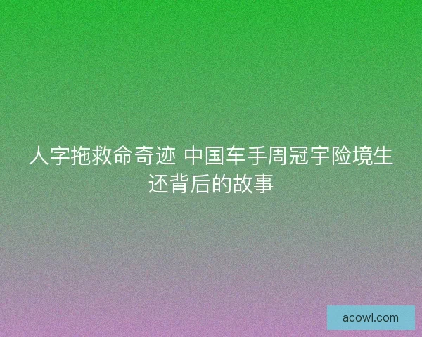 人字拖救命奇迹 中国车手周冠宇险境生还背后的故事