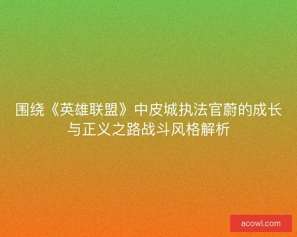 围绕《英雄联盟》中皮城执法官蔚的成长与正义之路战斗风格解析