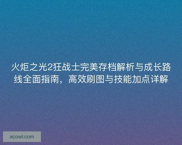 火炬之光2狂战士完美存档解析与成长路线全面指南，高效刷图与技能加点详解