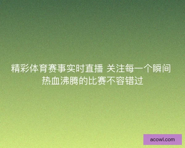 精彩体育赛事实时直播 关注每一个瞬间 热血沸腾的比赛不容错过