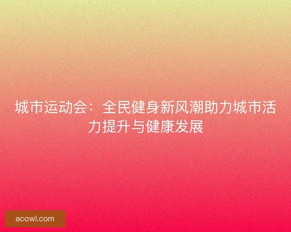 城市运动会：全民健身新风潮助力城市活力提升与健康发展