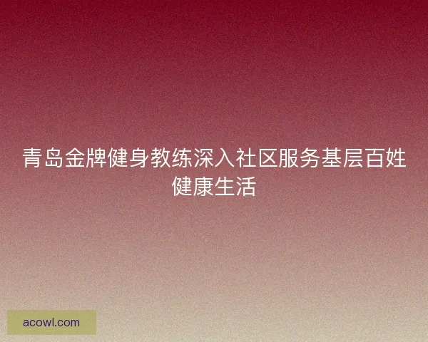 青岛金牌健身教练深入社区服务基层百姓健康生活
