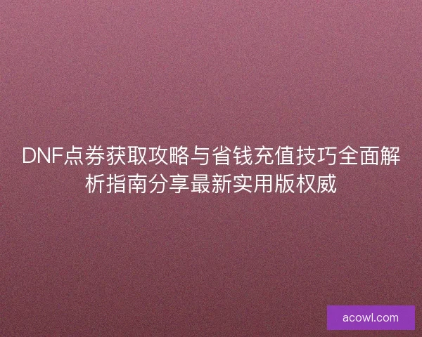 DNF点券获取攻略与省钱充值技巧全面解析指南分享最新实用版权威
