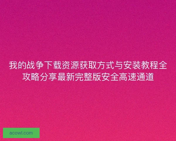 我的战争下载资源获取方式与安装教程全攻略分享最新完整版安全高速通道