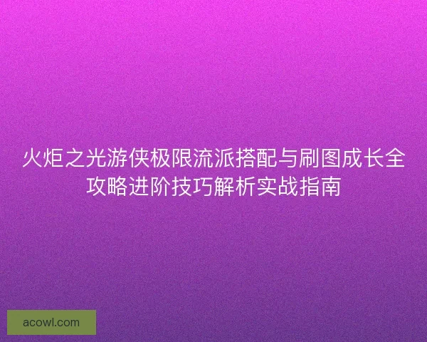 火炬之光游侠极限流派搭配与刷图成长全攻略进阶技巧解析实战指南