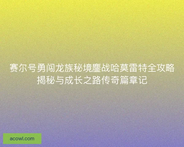 赛尔号勇闯龙族秘境鏖战哈莫雷特全攻略揭秘与成长之路传奇篇章记